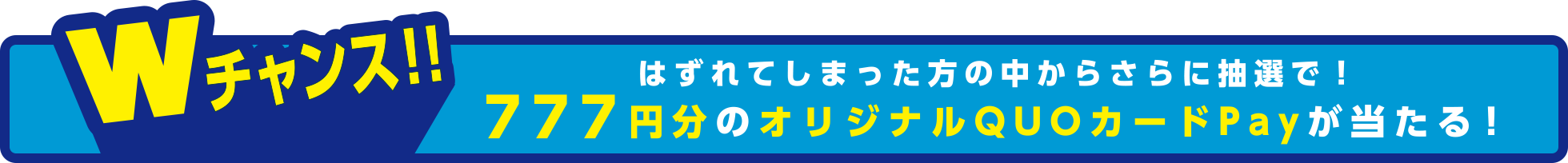 Wチャンス!!はずれてしまった方の中からさらに抽選で!777円分のオリジナルQUOカードPayが当たる!