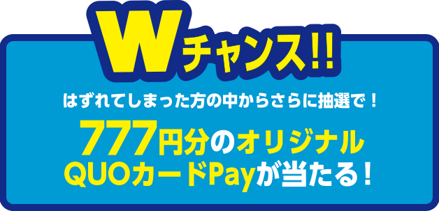Wチャンス!!はずれてしまった方の中からさらに抽選で!777円分のオリジナルQUOカードPayが当たる!